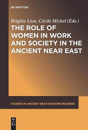 The Role of Women in Work and Society in the Ancient Near East by Brigitte Lion, Cécile Michel