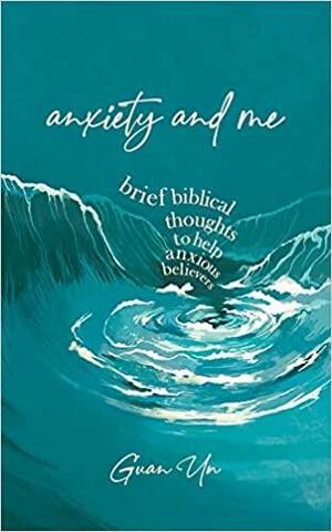 Anxiety and Me: Brief Biblical Thoughts to Help Anxious Believers by Guan Un