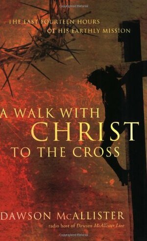 A Walk with Christ to the Cross: The Last Fourteen Hours of His Earthly Mission by Dawson McAllister