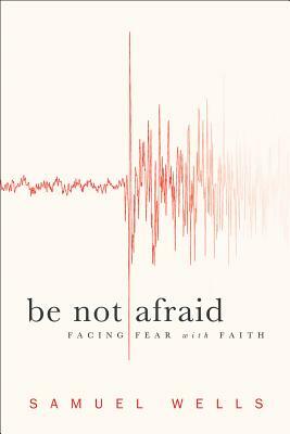 Be Not Afraid: Facing Fear with Faith by Samuel Wells