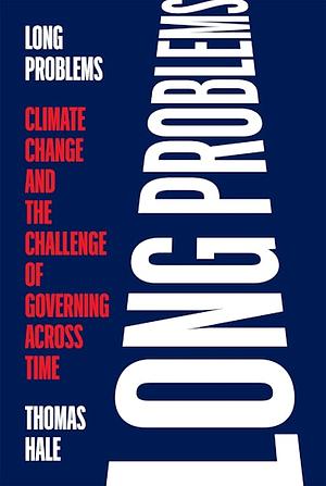 Long Problems: Climate Change and the Challenge of Governing Across Time by Thomas Hale