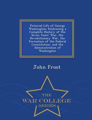 Pictorial Life of George Washington: Embracing a Complete History of the Seven Years' War, the Revolutionary War, the Formation of the Federal Constit by John Frost