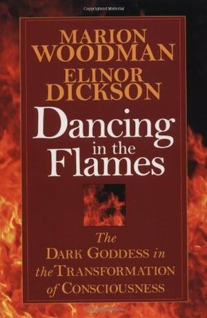 Dancing in the Flames: The Dark Goddess in the Transformation of Consciousness by Elinor Dickson, Marion Woodman