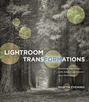 Lightroom Transformations: Realizing Your Vision with Adobe Lightroom Plus Photoshop by Martin Evening