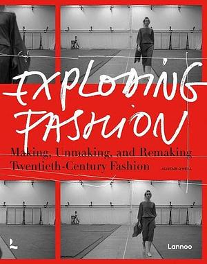Exploding Fashion: Making, Unmaking, and Remaking Twentieth Century Fashion by Alistair O'Neill