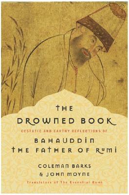 The Drowned Book: Ecstatic and Earthy Reflections of Bahauddin, the Father of Rumi by John Moyne, Coleman Barks