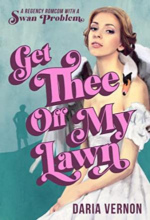 Get Thee Off My Lawn: A Regency RomCom with a Swan Problem by Daria Vernon