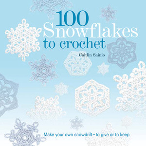 100 Snowflakes to Crochet: Make Your Own Snowdrift---to Give or to Keep by Caitlin Sainio