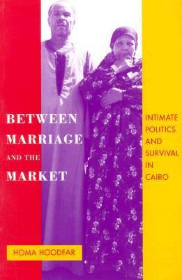 Between Marriage and the Market: Intimate Politics and Survival in Cairo by Homa Hoodfar