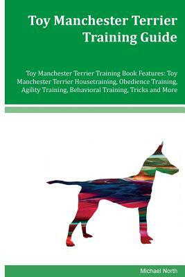 Toy Manchester Terrier Training Guide Toy Manchester Terrier Training Book Features: Toy Manchester Terrier Housetraining, Obedience Training, Agility by Michael North