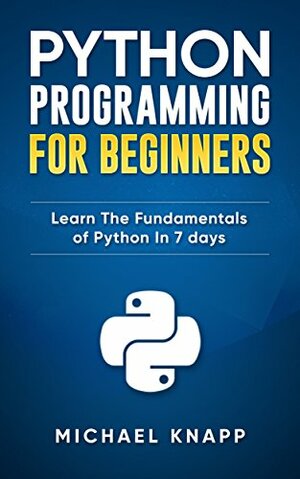 Python: Programming For Beginners: Learn The Fundamentals of Python in 7 Days by Michael Knapp