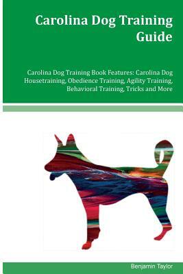 Carolina Dog Training Guide Carolina Dog Training Book Features: Carolina Dog Housetraining, Obedience Training, Agility Training, Behavioral Training by Benjamin Taylor