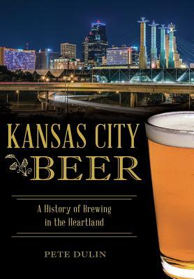 Kansas City Beer: A History of Brewing in the Heartland by Pete Dulin