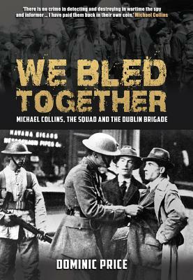 We Bled Together: Michael Collins, the Squad and the Dublin Brigade by Dominic Price