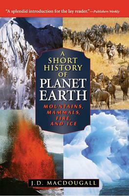 A Short History of Planet Earth: Mountains, Mammals, Fire, and Ice by J.D. MacDougall