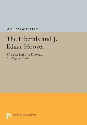 The Liberals and J. Edgar Hoover: Rise and Fall of a Domestic Intelligence State by William W. Keller