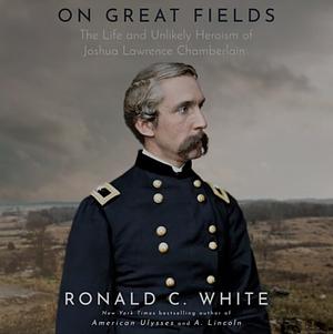 On Great Fields: The Life and Unlikely Heroism of Joshua Lawrence Chamberlain by Ronald C. White