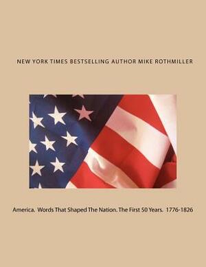America. Words That Shaped The Nation. The First 50 Years 1776-1826 by Mike Rothmiller