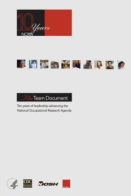 The Team Document: Ten Years of Leadership Advancing the National Occupational Research Agenda by National Institute Fo Safety and Health, D. Human Services, Centers for Disease Cont And Prevention