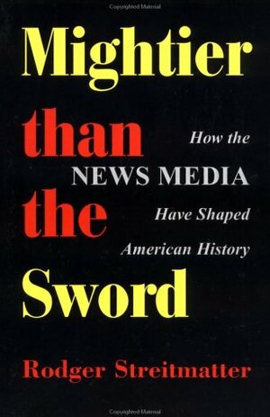 Mightier Than The Sword: How The News Media Have Shaped American History by Rodger Streitmatter