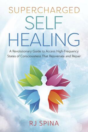 Supercharged Self-Healing: A Revolutionary Guide to Access High-Frequency States of Consciousness That Rejuvenate and Repair by RJ Spina