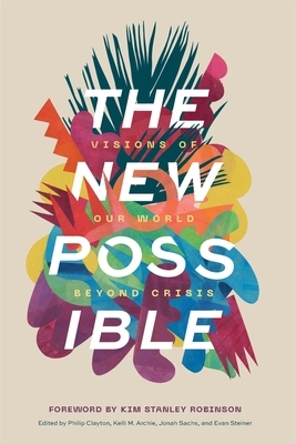 The New Possible: Visions of Our World beyond Crisis by Philip Clayton, Jonah Sachs, Evan Steiner, Kelli M. Archie