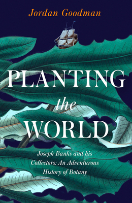 Planting the World: Joseph Banks and His Collectors: An Adventurous History of Botany by Jordan Goodman