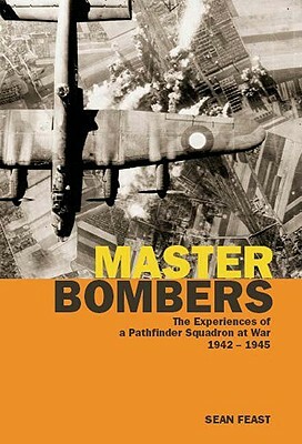 Master Bombers: The Experiences of a Pathfinder Squadron at War, 1944-1945 by Sean Feast