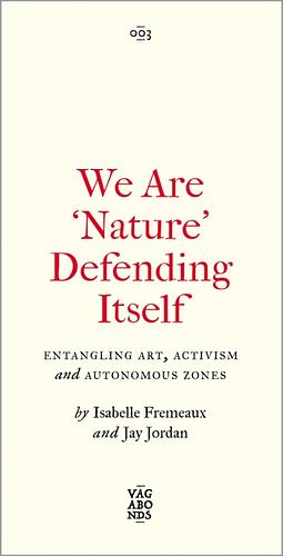 We Are 'Nature' Defending Itself: Entangling Art, Activism and Autonomous Zones by Isabelle Fremeaux, Jay Jordan