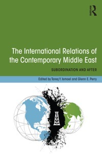 The International Relations of the Contemporary Middle East: Subordination and Beyond by Glenn E. Perry, Tareq Y. Ismael