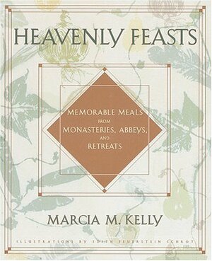 Heavenly Feasts: Memorable Meals from Monasteries, Abbeys, and Retreats by Marcia Kelly