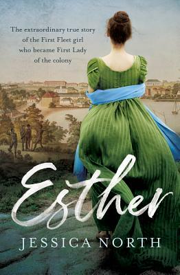 Esther: The Extraordinary True Story of the First Fleet Girl Who Became First Lady of the Colony by Jessica North