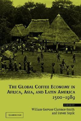 The Global Coffee Economy in Africa, Asia, and Latin America, 1500-1989 by William Gervase Clarence-Smith, Steven C. Topik