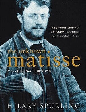 The Unknown Matisse: Man of the North: 1869-1908 by Hilary Spurling