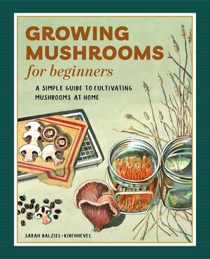 Growing Mushrooms for Beginners: A Simple Guide to Cultivating Mushrooms at Home by Sarah Dalziel-Kirchhevel