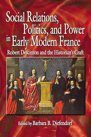 Social Relations, Politics, and Power in Early Modern France: Robert Descimon and the Historian's Craft by Barbara B. Diefendorf