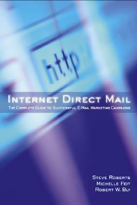 Internet Direct Mail: The Complete Guide to Successful E-mail Marketing Campaigns by Steve Roberts, Robert W. Bly, Michelle Feit