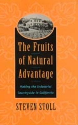 The Fruits of Natural Advantage: Making the Industrial Countryside in California by Steven Stoll