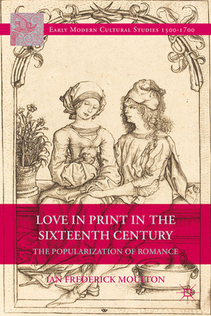 Love in Print in the Sixteenth Century: The Popularization of Romance by Ian Frederick Moulton