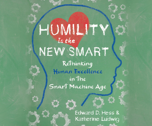 Humility Is the New Smart: Rethinking Human Excellence in the Smart Machine Age by Katherine Ludwig, Edward D. Hess