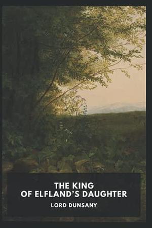 The King of Elfland's Daughter Novel (1924) by Lord Dunsany by Lord Dunsany, Lord Dunsany