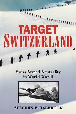 Target Switzerland: Swiss Armed Neutrality in World War 2 by Stephen P. Halbrook, Stephen P. Halbrook