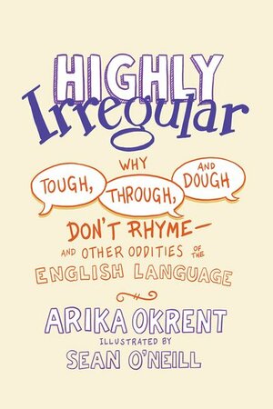 Highly Irregular: Why Tough, Through, and Dough Don't Rhyme—And Other Oddities of the English Language by Arika Okrent