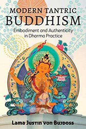 Modern Tantric Buddhism: Embodiment and Authenticity in Dharma Practice by Justin von Bujdoss