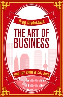 The Art of Business: How the Chinese Got Rich by Greg Clydesdale