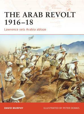 The Arab Revolt 1916-18: Lawrence Sets Arabia Ablaze by David Murphy