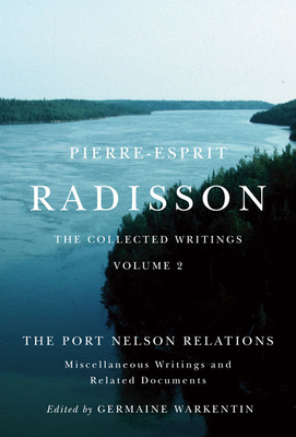 Pierre-Esprit Radisson: The Collected Writings, Volume 2: The Port Nelson Relations, Miscellaneous Writings, and Related Documents by Germaine Warkentin