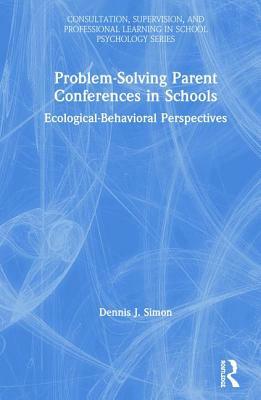 Problem-Solving Parent Conferences in Schools: Ecological-Behavioral Perspectives by Dennis J. Simon