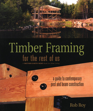 Timber Framing for the Rest of Us: A Guide to Contemporary Post and Beam Construction by Rob Roy