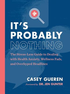 It's Probably Nothing: The Stress-Less Guide to Dealing with Health Anxiety, Wellness Fads, and Overhyped Headlines by Casey Gueren, Jen Gunter
